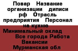 Повар › Название организации ­ диписи.рф › Отрасль предприятия ­ Персонал на кухню › Минимальный оклад ­ 23 000 - Все города Работа » Вакансии   . Мурманская обл.,Апатиты г.